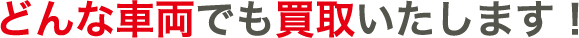 どんな車両でも買取いたします！